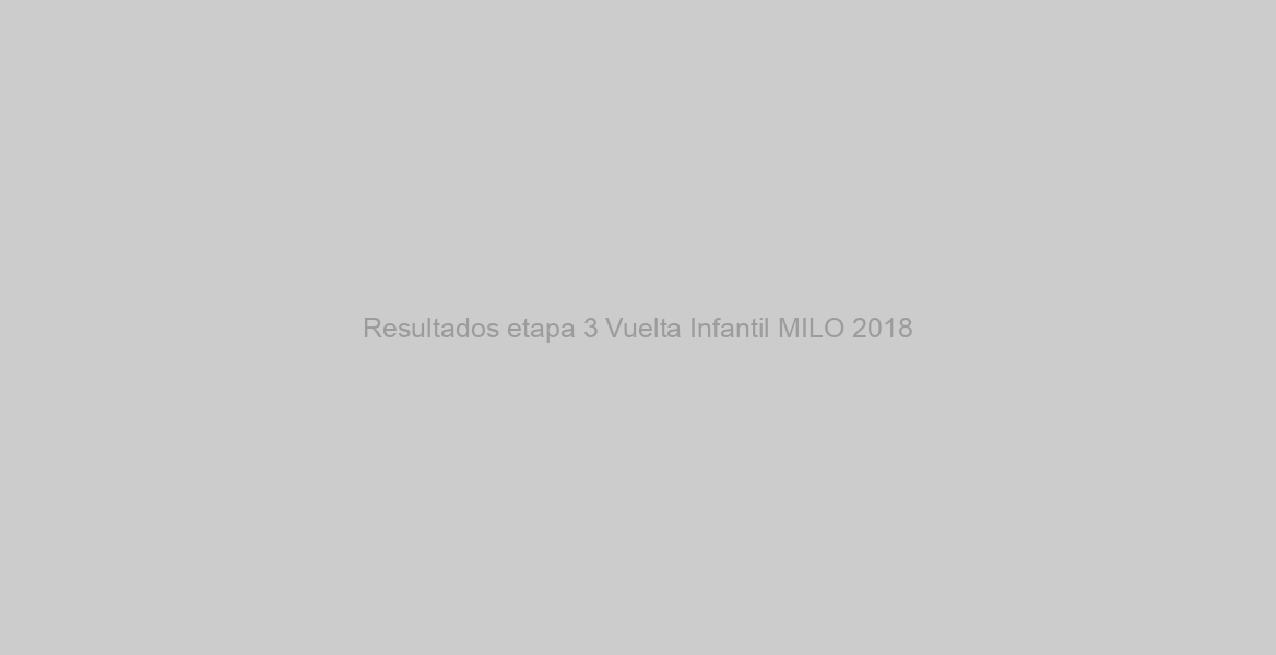 Resultados etapa 3 Vuelta Infantil MILO 2018
